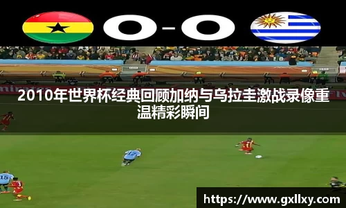 2010年世界杯经典回顾加纳与乌拉圭激战录像重温精彩瞬间
