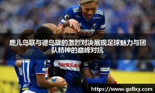 鹿儿岛联与德岛旋的激烈对决展现足球魅力与团队精神的巅峰对抗